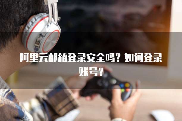 阿里云邮箱登录安全吗?如何登录账号?