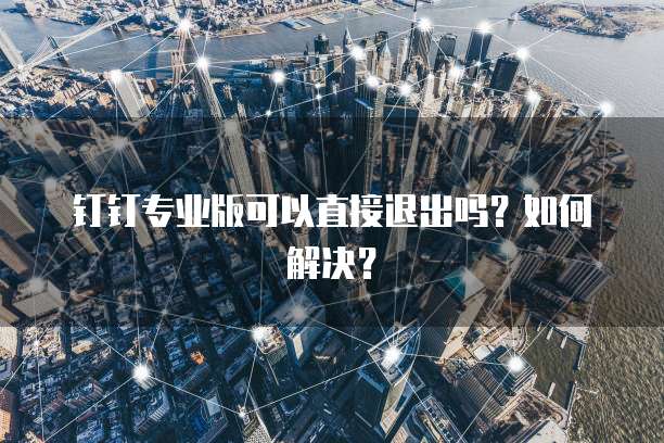 钉钉专业版可以直接退出吗？如何解决？