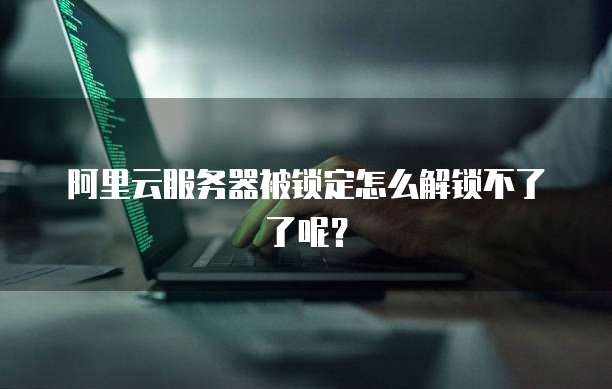 阿里云服务器被锁定怎么解锁不了了呢？