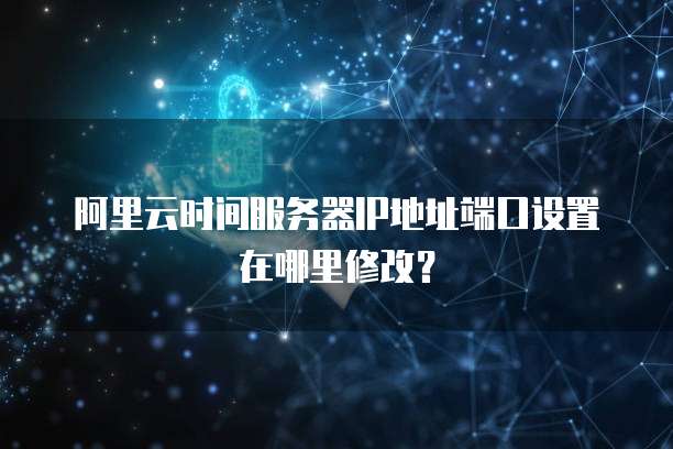 阿里云时间服务器IP地址端口设置在哪里修改?