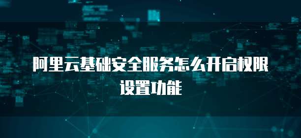 阿里云基础安全服务怎么开启权限设置功能