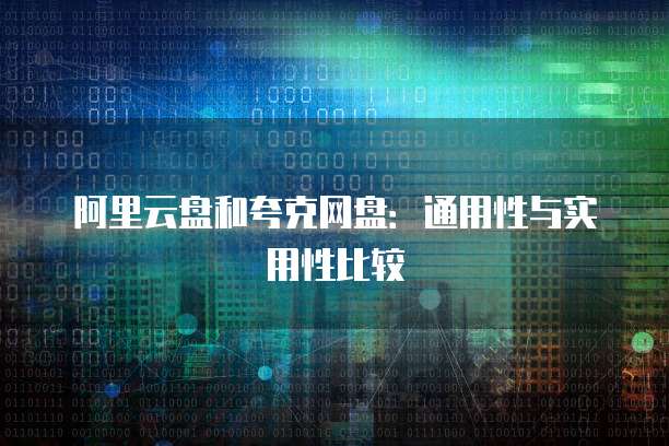 阿里云盘和夸克网盘:通用性与实用性比较