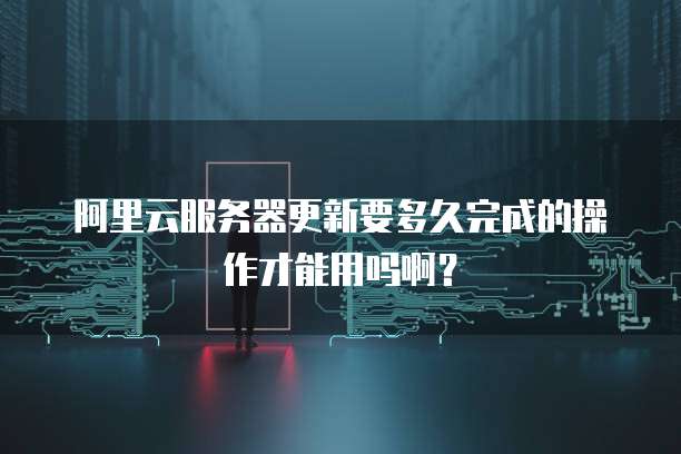 阿里云服务器更新要多久完成的操作才能用吗啊?