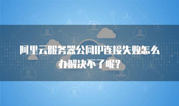 阿里云服务器公网IP连接失败怎么办解决不了呢?