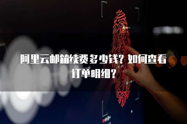 阿里云邮箱续费多少钱?如何查看订单明细?