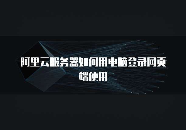 阿里云服务器如何用电脑登录网页端使用