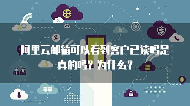 阿里云邮箱可以看到客户已读吗是真的吗？为什么？