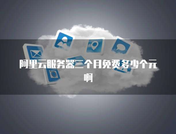阿里云服务器三个月免费多少个元啊