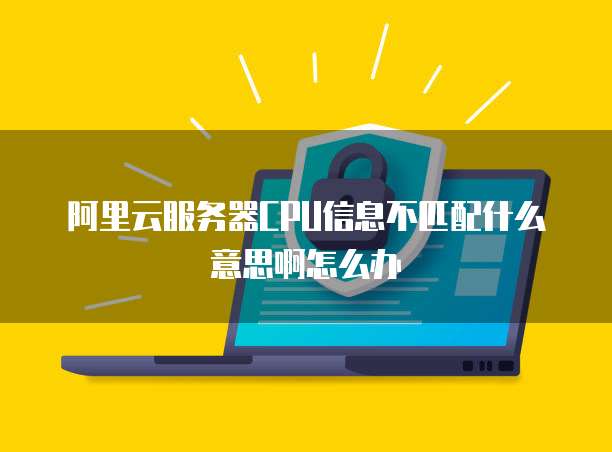 阿里云服务器CPU信息不匹配什么意思啊怎么办