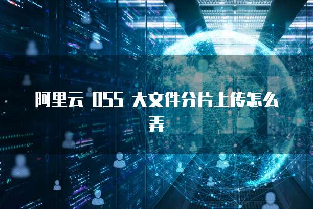 阿里云 OSS 大文件分片上传怎么弄