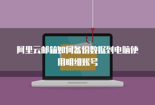 阿里云邮箱如何备份数据到电脑使用明细账号