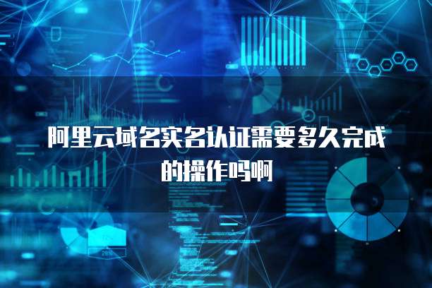 阿里云域名实名认证需要多久完成的操作吗啊
