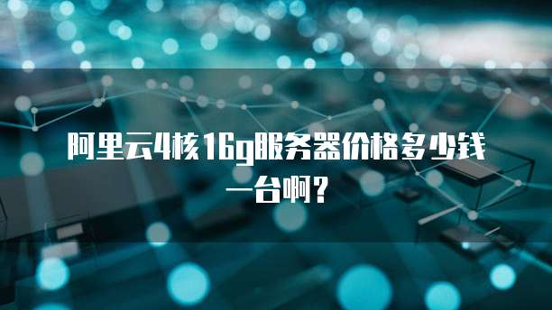 阿里云4核16g服务器价格多少钱一台啊?