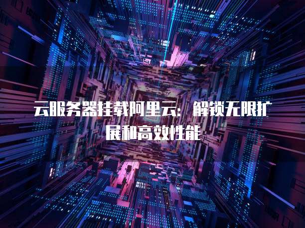 云服务器挂载阿里云:解锁无限扩展和高效性能