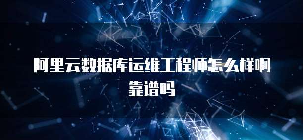 阿里云数据库运维工程师怎么样啊靠谱吗