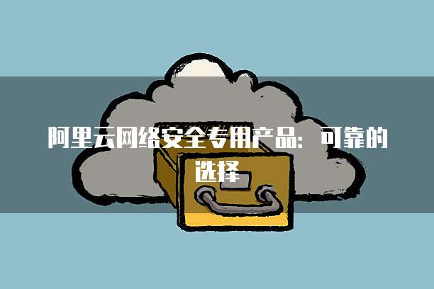 阿里云网络安全专用产品:可靠的选择