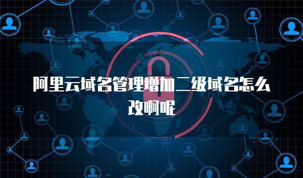 阿里云域名管理增加二级域名怎么改啊呢