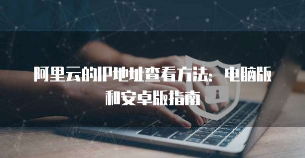 阿里云的IP地址查看方法:电脑版和安卓版指南