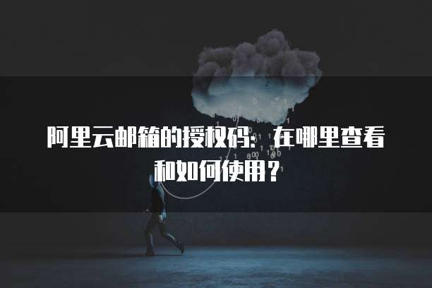 阿里云邮箱的授权码:在哪里查看和如何使用?