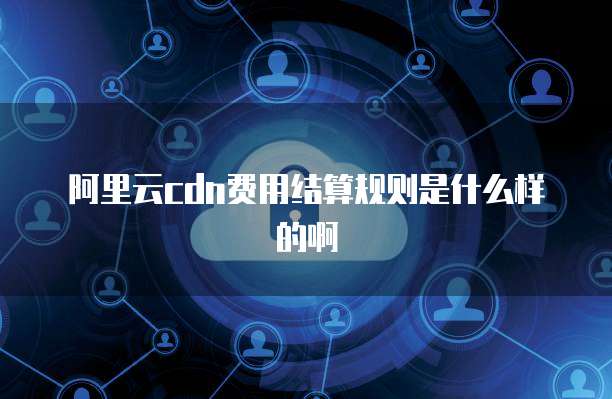 阿里云cdn费用结算规则是什么样的啊