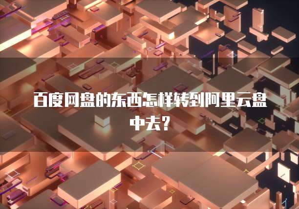 百度网盘的东西怎样转到阿里云盘中去？