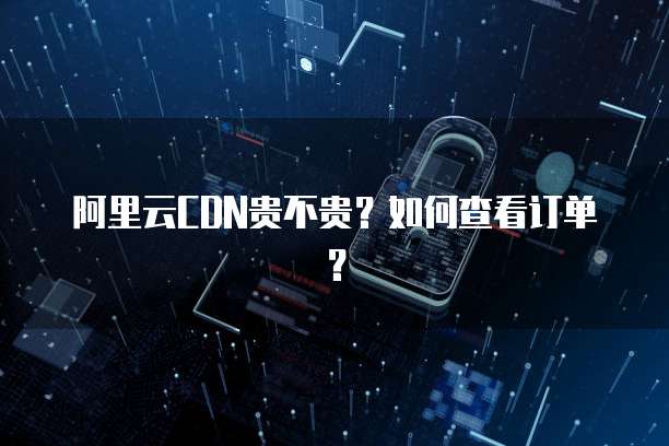 阿里云CDN贵不贵?如何查看订单?
