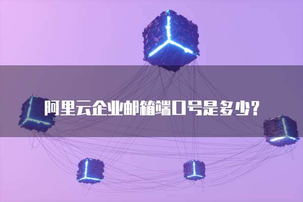 阿里云企业邮箱端口号是多少?