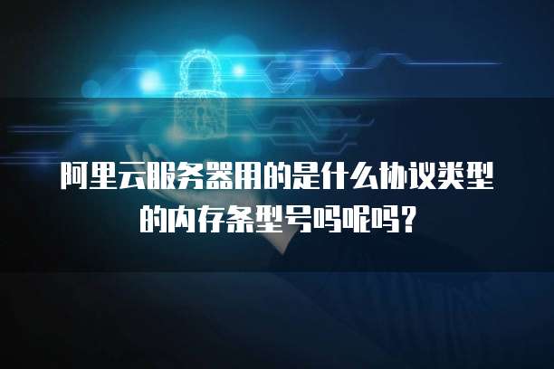 阿里云服务器用的是什么协议类型的内存条型号吗呢吗?