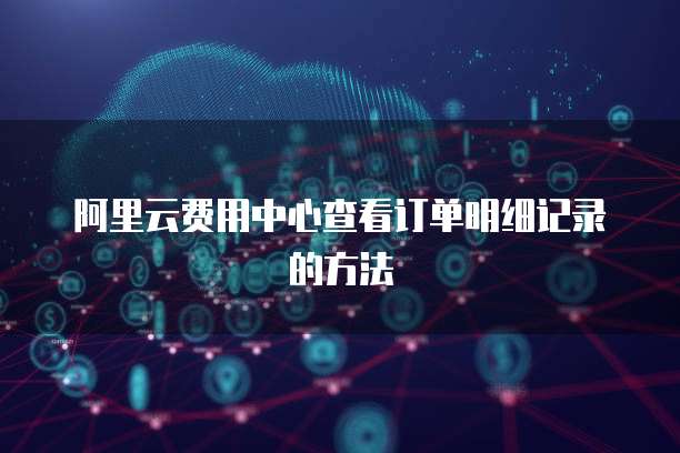 阿里云费用中心查看订单明细记录的方法