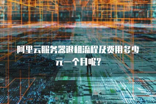 阿里云服务器退租流程及费用多少元一个月呢?