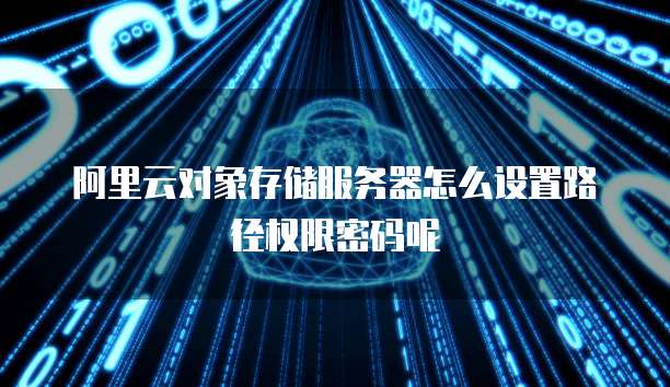 阿里云对象存储服务器怎么设置路径权限密码呢