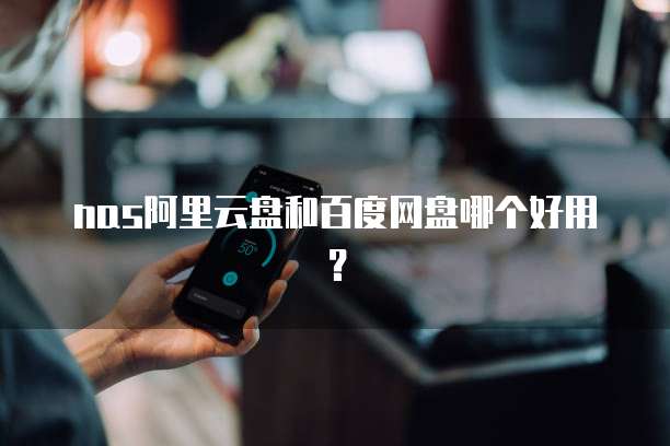 nas阿里云盘和百度网盘哪个好用？