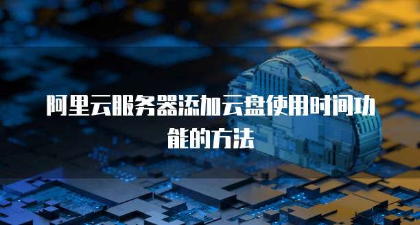 阿里云服务器添加云盘使用时间功能的方法