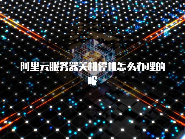 阿里云服务器关机停机怎么办理的呢