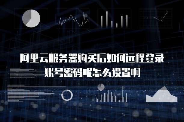 阿里云服务器购买后如何远程登录账号密码呢怎么设置啊
