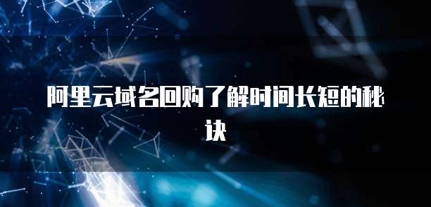 阿里云域名回购了解时间长短的秘诀
