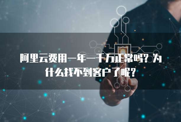阿里云费用一年一千万正常吗?为什么找不到客户了呢?