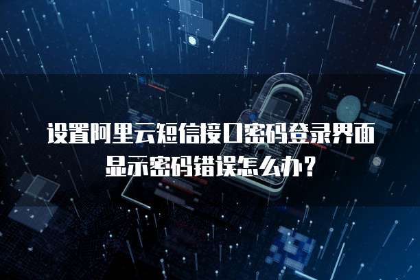 设置阿里云短信接口密码登录界面显示密码错误怎么办?
