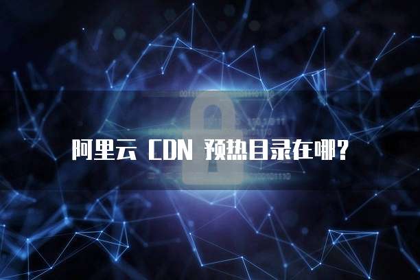 阿里云 CDN 预热目录在哪?