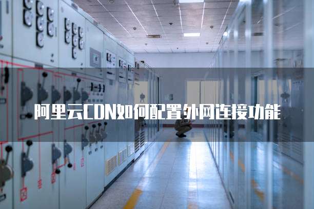阿里云CDN如何配置外网连接功能