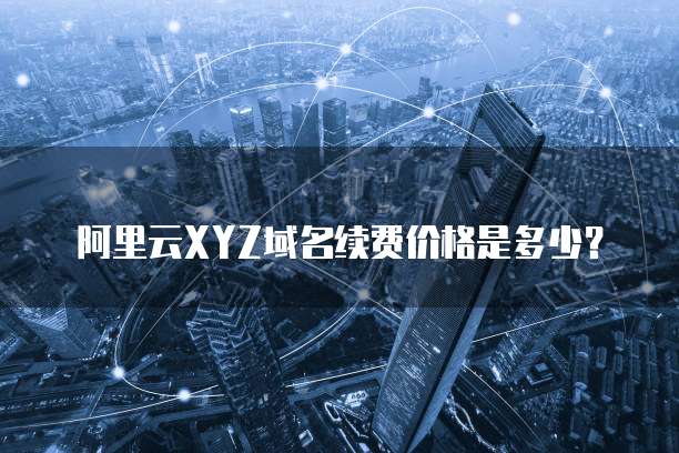 阿里云xyz域名续费价格是多少？