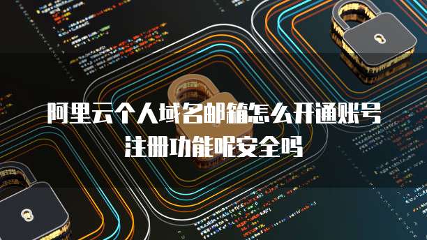 阿里云个人域名邮箱怎么开通账号注册功能呢安全吗