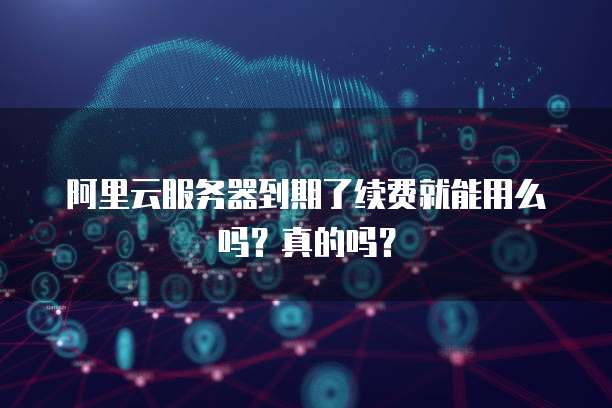 阿里云服务器到期了续费就能用么吗?真的吗?