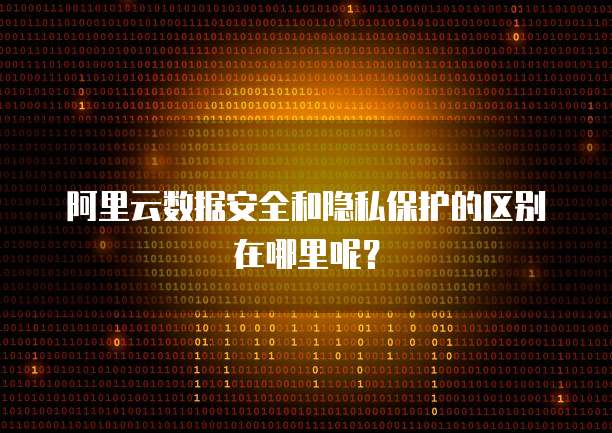 阿里云数据安全和隐私保护的区别在哪里呢?