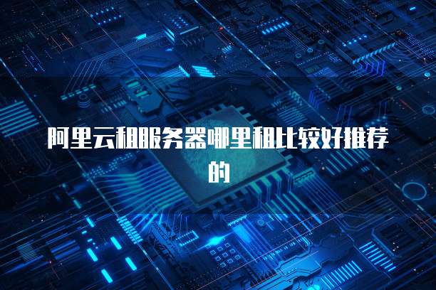 阿里云租服务器哪里租比较好推荐的