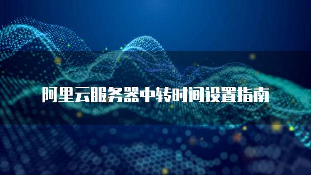 阿里云服务器中转时间设置指南