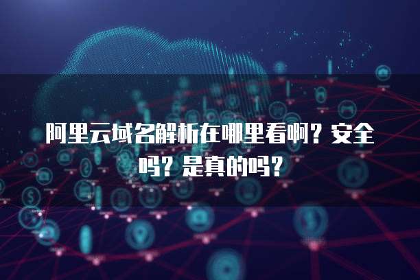 阿里云域名解析在哪里看啊?安全吗?是真的吗?