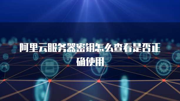 阿里云服务器密钥怎么查看是否正确使用