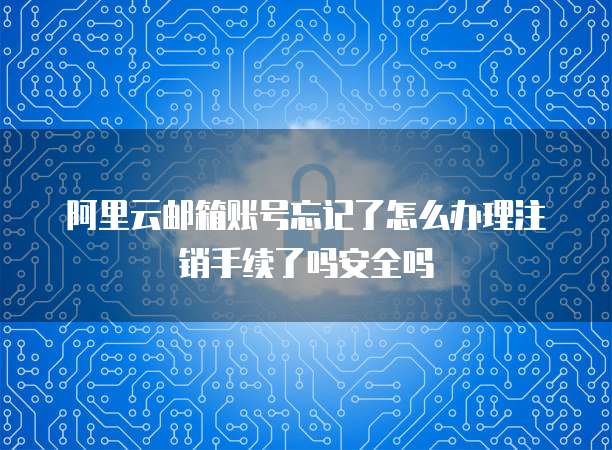 阿里云邮箱账号忘记了怎么办理注销手续了吗安全吗