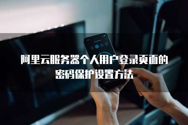 阿里云服务器个人用户登录页面的密码保护设置方法